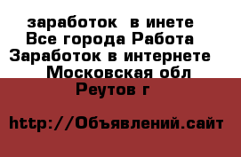  заработок  в инете - Все города Работа » Заработок в интернете   . Московская обл.,Реутов г.